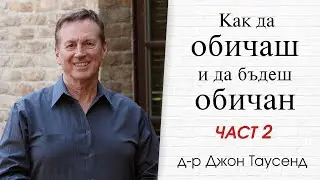 Как да обичаш и да бъдеш обичан. Част 2. д-р Джон Таусенд.
