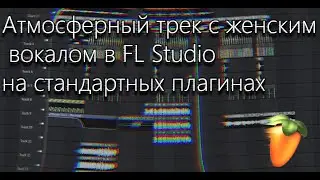 Как написать атмосферный трек с женским вокалом в FL Studio на стандартных плагинах.