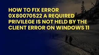 How to Fix Error 0x80070522 A Required Privilege Is Not Held By The Client Error on Windows 11