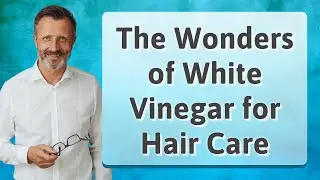 The Wonders of White Vinegar for Hair Care