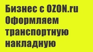 Бизнес с OZON: оформляем ТН