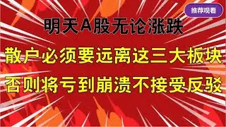 明天A股无论涨跌，散户必须远离三大板块，否则亏到崩溃拒绝反驳