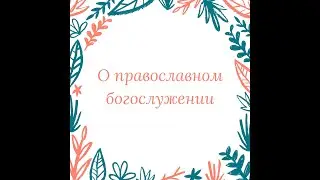 Курс о воцерковлении. День 10. Православное богослужение