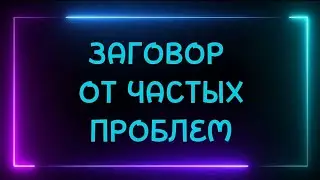 735.ЗАГОВОР ОТ ЧАСТЫХ ПРОБЛЕМ