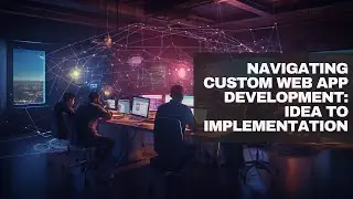 Navigating Custom Web App Development: Idea to Implementation