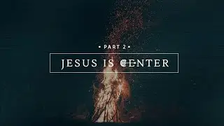 Jesus is Center, Part 2