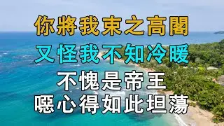 你將我束之高閣，又怪我不知冷暖，不愧是帝王，噁心得如此坦蕩  # 英傑講故事 #深夜淺讀 #生活經驗 #為人處世 #情感故事