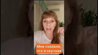 Мне сказали, что я скучная