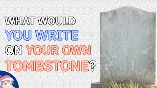 If you could WRITE ON YOUR OWN TOMBSTONE, what would it say?