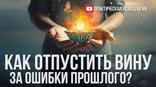 КАК ОТПУСТИТЬ ВИНУ ЗА ОШИБКИ ПРОШЛОГО?