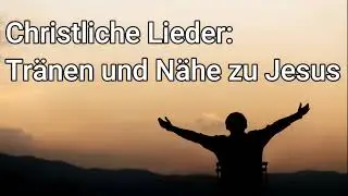 Christliche Anbetungslieder: Tränen und Nähe zu Jesus