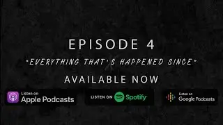 Ep.4 Everything That’s Happened Since
