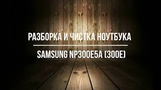 Разборка и Чистка Samsung NP300E5A (300E) NP300E5C,  NP300E5X