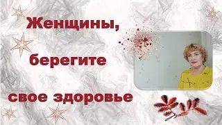 Женщины, берегите себя, свое здоровье!