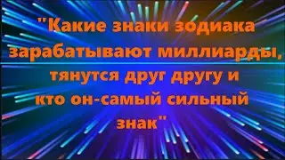 Какие знаки зодиака зарабатывают миллиарды, тянутся друг другу и кто он - самый сильный знак