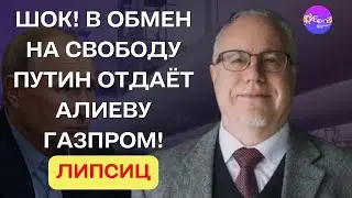 Игорь Липсиц.  ЩОК! В ОБМЕН НА СВОБОДУ ПУТИН ОТДАЁТ АЛИЕВУ ГАЗПРОМ. @Igor.Lipsits1950