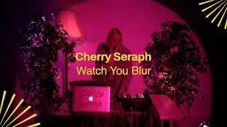 Cherry Seraph - 'Watch You Blur' X The Glasshouse