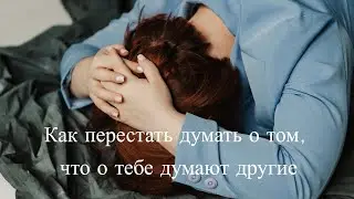 Как перестать думать о том, что о тебе думают другие