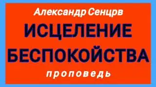 ИСЦЕЛЕНИЕ БЕСПОКОЙСТВА (Александр Сенцрв, проповедь).