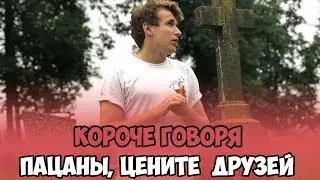 КОРОЧЕ ГОВОРЯ, ПАЦАНЫ, ЦЕНИТЕ СВОИХ ДРУЗЕЙ