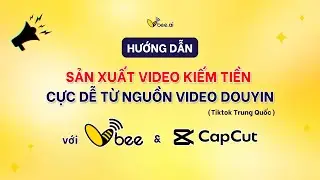 Hướng dẫn sản xuất video kiếm tiền cực dễ từ nguồn Douyin với Capcut và Vbee