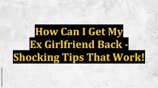 How Can I Get My Ex Girlfriend Back - Shocking Tips That Work!