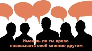 Имеешь ли ты право навязывать своё мнение другим