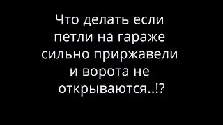 Что делать если петли на гараже приржавели и ворота не открыть!?!