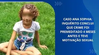 CASO ANA SOPHIA: INQUÉRITO CONCLUI QUE CRIME FOI PREMEDITADO 4 MESES ANTES E TEVE MOTIVAÇÃO SEXUAL