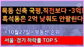 목동 신축 국평 직전보다 -3억이나 빠져! 흑석동은 지금 2억 낮춰도 안팔린다 _ 10/27 서울,경기 매매가 하락률 Top 5