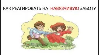 КАК РЕАГИРОВАТЬ НА НАВЯЗЧИВУЮ ЗАБОТУ БЛИЗКИХ