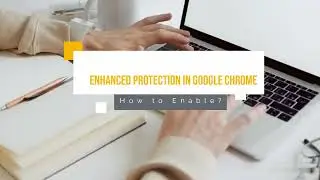 Enhanced Protection in Google Chrome- How to Enable?