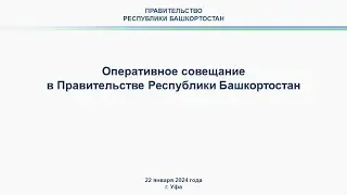 Оперативное совещание в Правительстве Республики Башкортостан: прямая трансляция 22 января 2024 г.