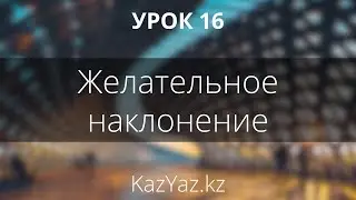 Урок 16 - ЖЕЛАТЕЛЬНОЕ НАКЛОНЕНИЕ - казахский язык