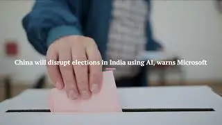 Chinese Interference in Indian General Elections? Microsoft Warns…