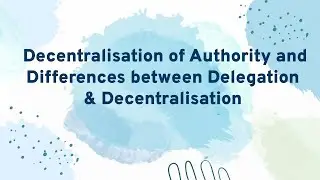 Decentralisation of Authority and Differences between Delegation & Decentralisation