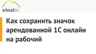 Как сохранить ярлык арендованной 1С онлайн компании Scloud.ru на рабочий стол