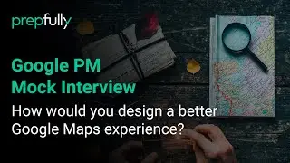 Google Product Manager Mock Interview: How would you design a better Google Maps experience?