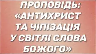 Проповідь:«Антихрист і чіпізація у світлі Слова Божого».