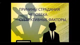 ПРИЧИНЫ СТРАДАНИЯ ЧЕЛОВЕКА.  ЧАСТЬ 2. Субъективные факторы. (ПЕРЕЗАЛИВ)