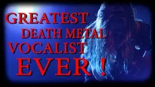 GREATEST DEATH METAL VOCALIST EVER !