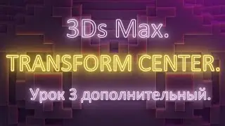 1. Доп 3. 3Ds Max. Центр трансформации. Урок дополнительный 3. Часть 1.