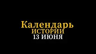 КАЛЕНДАРЬ ИСТОРИИ 13 ИЮНЯ