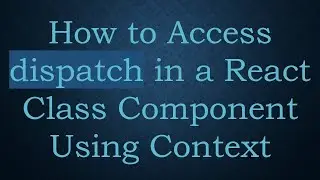 How to Access dispatch in a React Class Component Using Context