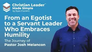 From an Egotist to a Servant Leader Who Embraces Humility: The Journey of Pastor Josh Melancon