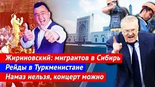 Жириновский: мигрантов в Сибирь | Рейды в Туркменистане | Узбекистан: намаз нельзя, концерт можно