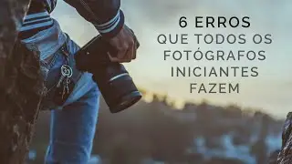 6 ERROS QUE TODOS OS FOTÓGRAFOS INICIANTES FAZEM