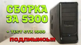ГОТОВАЯ СБОРКА ЗА 5300 РУБЛЕЙ | ТЕСТ В ИГРАХ I5 + GTX 1060