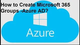 How to Create Microsoft 365 Groups -Azure Active Directory?