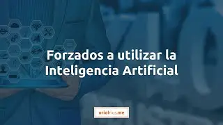 Forzados a utilizar la Inteligencia Artificial